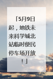 5月9日起，地铁未来科学城北站临时便民停车场开放！