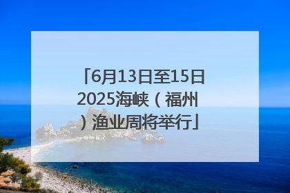 6月13日至15日 2025海峡（福州）渔业周将举行
