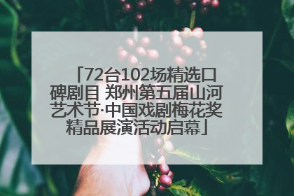 72台102场精选口碑剧目 郑州第五届山河艺术节·中国戏剧梅花奖精品展演活动启幕