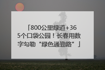 800公里绿道+365个口袋公园！长春用数字勾勒“绿色通勤路”