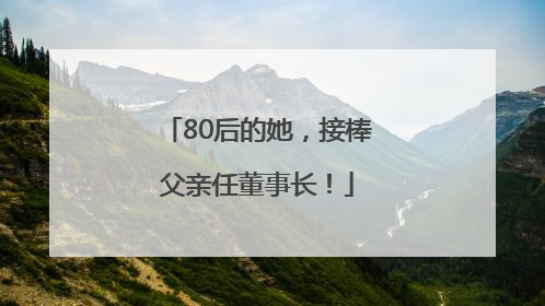 80后的她，接棒父亲任董事长！