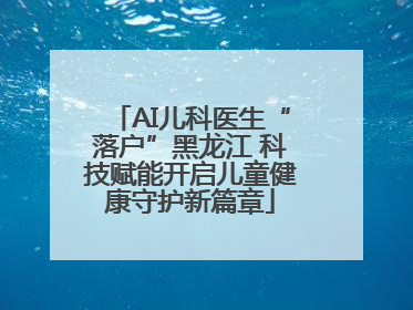 AI儿科医生“落户”黑龙江 科技赋能开启儿童健康守护新篇章
