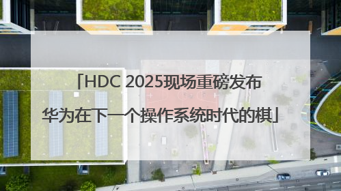 HDC 2025现场重磅发布华为在下一个操作系统时代的棋