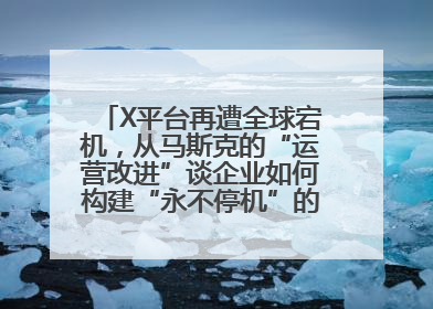 X平台再遭全球宕机，从马斯克的“运营改进”谈企业如何构建“永不停机”的数字护城河