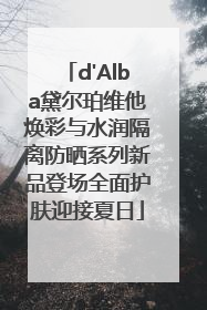 d'Alba黛尔珀维他焕彩与水润隔离防晒系列新品登场全面护肤迎接夏日